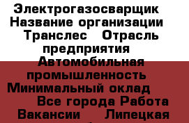 Электрогазосварщик › Название организации ­ Транслес › Отрасль предприятия ­ Автомобильная промышленность › Минимальный оклад ­ 40 000 - Все города Работа » Вакансии   . Липецкая обл.